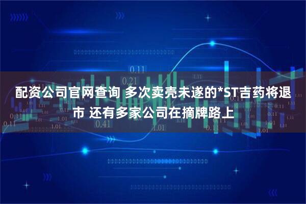 配资公司官网查询 多次卖壳未遂的*ST吉药将退市 还有多家公司在摘牌路上