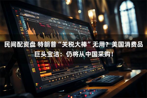 民间配资盘 特朗普“关税大棒”无用？美国消费品巨头宝洁：仍将从中国采购！