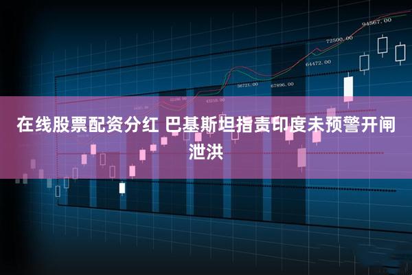 在线股票配资分红 巴基斯坦指责印度未预警开闸泄洪