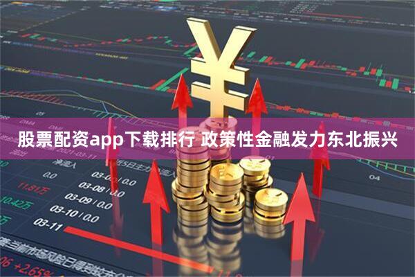 股票配资app下载排行 政策性金融发力东北振兴