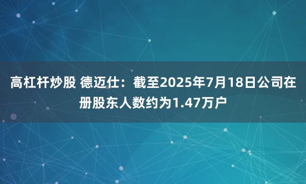 高杠杆炒股 德迈仕：截至2025年7月18日公司在册股东人数约为1.47万户