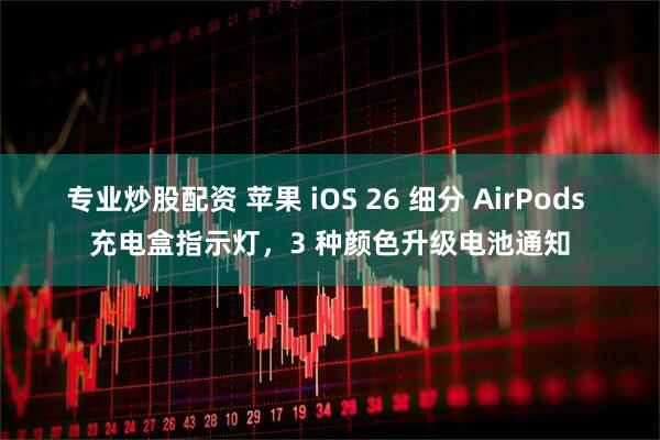专业炒股配资 苹果 iOS 26 细分 AirPods 充电盒指示灯，3 种颜色升级电池通知