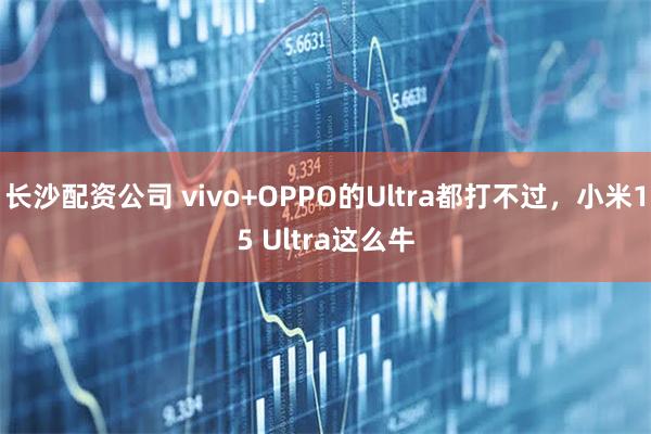 长沙配资公司 vivo+OPPO的Ultra都打不过，小米15 Ultra这么牛