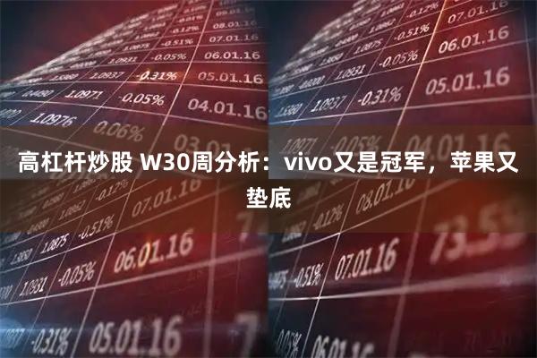高杠杆炒股 W30周分析：vivo又是冠军，苹果又垫底