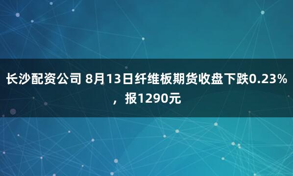 长沙配资公司 8月13日纤维板期货收盘下跌0.23%，报1290元