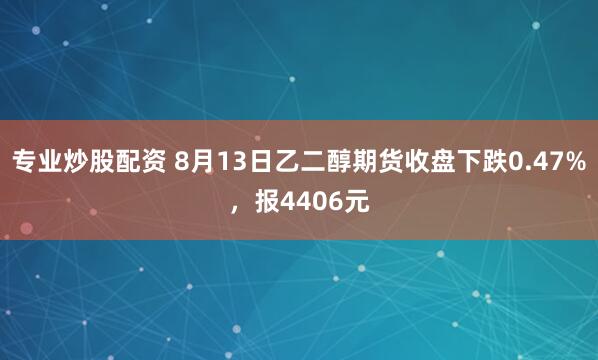 专业炒股配资 8月13日乙二醇期货收盘下跌0.47%，报4406元
