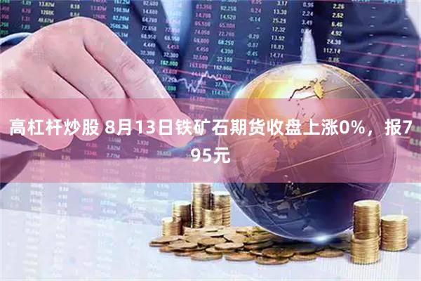 高杠杆炒股 8月13日铁矿石期货收盘上涨0%，报795元