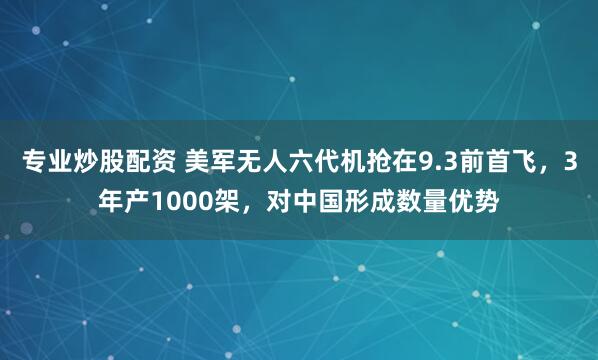 专业炒股配资 美军无人六代机抢在9.3前首飞，3年产1000架，对中国形成数量优势