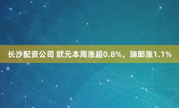 长沙配资公司 欧元本周涨超0.8%，瑞郎涨1.1%