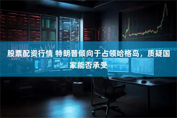 股票配资行情 特朗普倾向于占领哈格岛，质疑国家能否承受