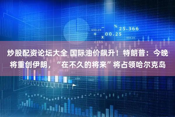 炒股配资论坛大全 国际油价飙升！特朗普：今晚将重创伊朗，“在不久的将来”将占领哈尔克岛
