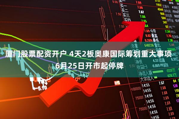 厦门股票配资开户 4天2板奥康国际筹划重大事项 6月25日开市起停牌